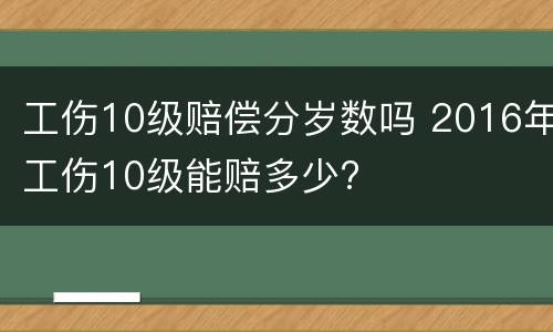 工伤10级赔偿分岁数吗 2016年工伤10级能赔多少?