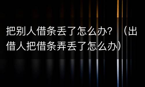 把别人借条丢了怎么办？（出借人把借条弄丢了怎么办）