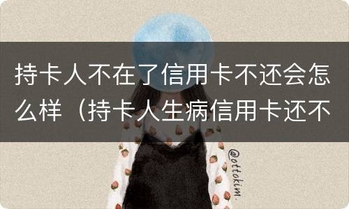 持卡人不在了信用卡不还会怎么样（持卡人生病信用卡还不上怎么办）