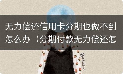 无力偿还信用卡分期也做不到怎么办（分期付款无力偿还怎么办）