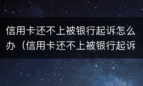 信用卡还不上被银行起诉怎么办（信用卡还不上被银行起诉怎么办,会封房子吗）