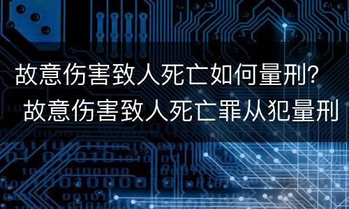 故意伤害致人死亡如何量刑？ 故意伤害致人死亡罪从犯量刑