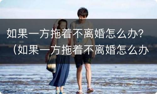 如果一方拖着不离婚怎么办？（如果一方拖着不离婚怎么办呢）