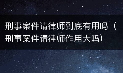 刑事案件请律师到底有用吗（刑事案件请律师作用大吗）