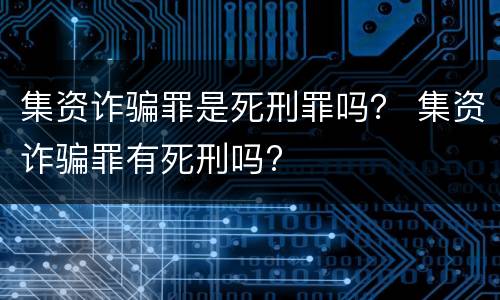 集资诈骗罪是死刑罪吗？ 集资诈骗罪有死刑吗?