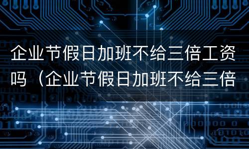 企业节假日加班不给三倍工资吗（企业节假日加班不给三倍工资吗怎么办）