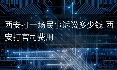 西安打一场民事诉讼多少钱 西安打官司费用
