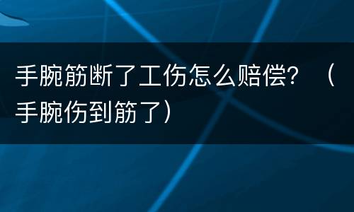手腕筋断了工伤怎么赔偿？（手腕伤到筋了）
