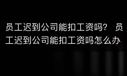 员工迟到公司能扣工资吗？ 员工迟到公司能扣工资吗怎么办