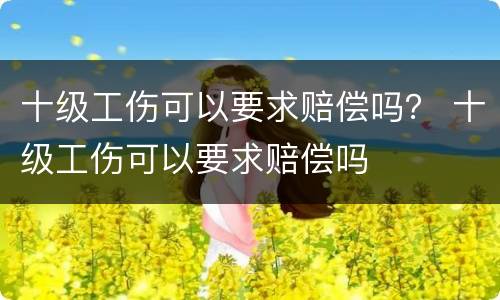 十级工伤可以要求赔偿吗？ 十级工伤可以要求赔偿吗