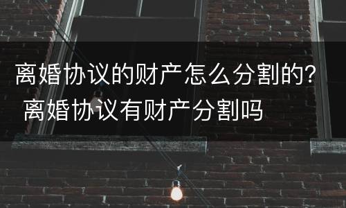 离婚协议的财产怎么分割的？ 离婚协议有财产分割吗
