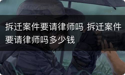 拆迁案件要请律师吗 拆迁案件要请律师吗多少钱