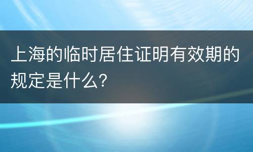 上海的临时居住证明有效期的规定是什么？