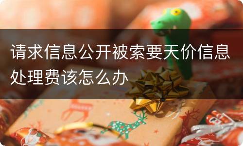 请求信息公开被索要天价信息处理费该怎么办