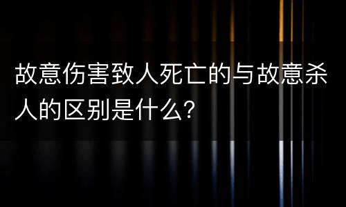 故意伤害致人死亡的与故意杀人的区别是什么？