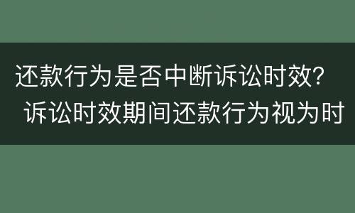 还款行为是否中断诉讼时效？ 诉讼时效期间还款行为视为时效中断