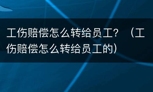 工伤赔偿怎么转给员工？（工伤赔偿怎么转给员工的）
