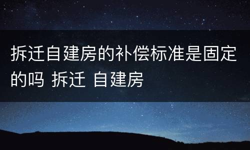 拆迁自建房的补偿标准是固定的吗 拆迁 自建房