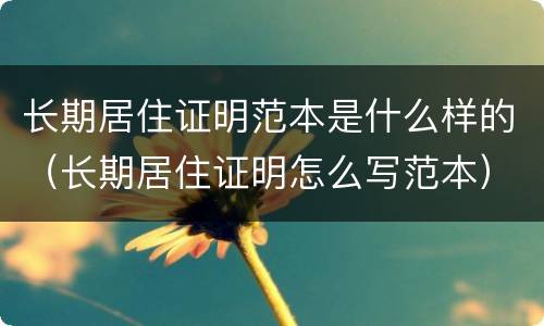 长期居住证明范本是什么样的（长期居住证明怎么写范本）