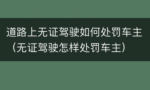 道路上无证驾驶如何处罚车主（无证驾驶怎样处罚车主）