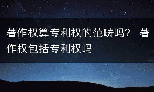 著作权算专利权的范畴吗？ 著作权包括专利权吗