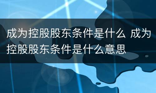 成为控股股东条件是什么 成为控股股东条件是什么意思