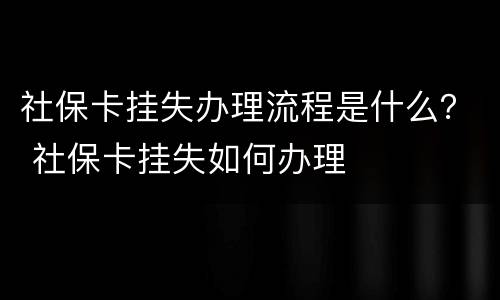 社保卡挂失办理流程是什么？ 社保卡挂失如何办理