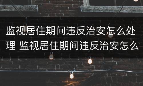 监视居住期间违反治安怎么处理 监视居住期间违反治安怎么处理的