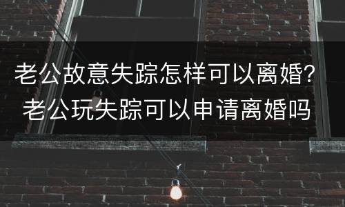 老公故意失踪怎样可以离婚？ 老公玩失踪可以申请离婚吗