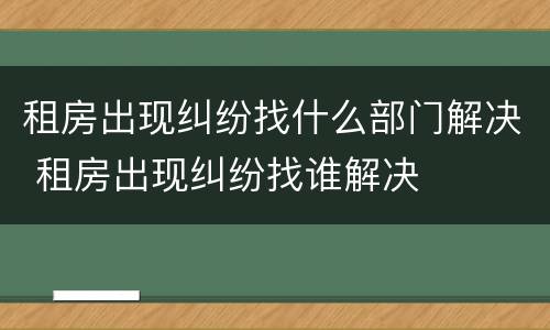 租房出现纠纷找什么部门解决 租房出现纠纷找谁解决