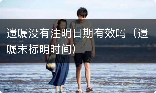 遗嘱没有注明日期有效吗（遗嘱未标明时间）