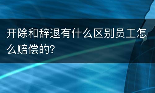 开除和辞退有什么区别员工怎么赔偿的？