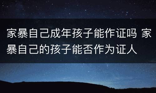 家暴自己成年孩子能作证吗 家暴自己的孩子能否作为证人
