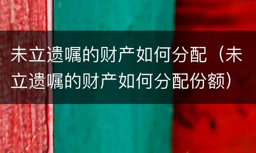 未立遗嘱的财产如何分配（未立遗嘱的财产如何分配份额）
