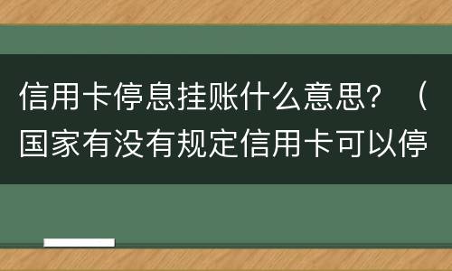信用卡停息挂账什么意思？（国家有没有规定信用卡可以停息挂账的说法）
