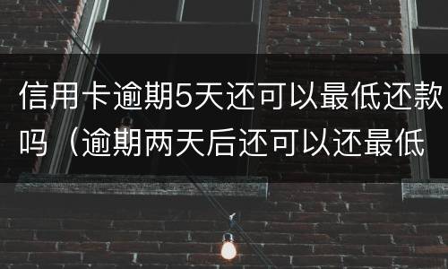 信用卡逾期5天还可以最低还款吗（逾期两天后还可以还最低吗）