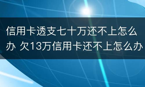 信用卡透支七十万还不上怎么办 欠13万信用卡还不上怎么办