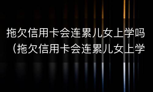 拖欠信用卡会连累儿女上学吗（拖欠信用卡会连累儿女上学吗怎么办）