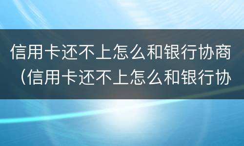信用卡还不上怎么和银行协商（信用卡还不上怎么和银行协商分期）