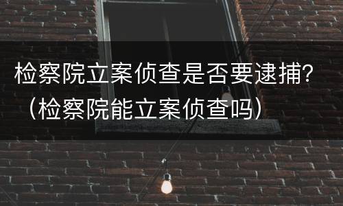 检察院立案侦查是否要逮捕？（检察院能立案侦查吗）