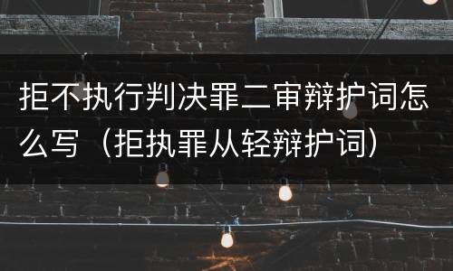 拒不执行判决罪二审辩护词怎么写（拒执罪从轻辩护词）