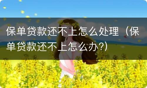 保单贷款还不上怎么处理（保单贷款还不上怎么办?）