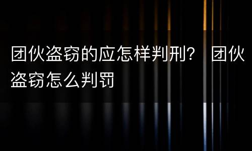 团伙盗窃的应怎样判刑？ 团伙盗窃怎么判罚