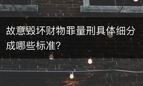 故意毁坏财物罪量刑具体细分成哪些标准？