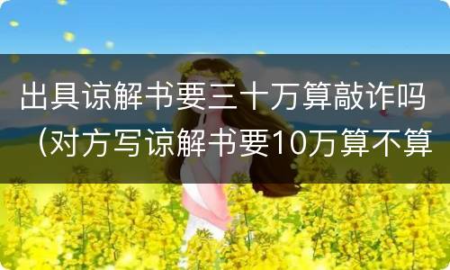 出具谅解书要三十万算敲诈吗（对方写谅解书要10万算不算敲诈）