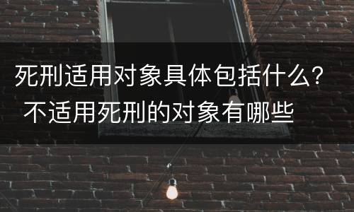 死刑适用对象具体包括什么？ 不适用死刑的对象有哪些