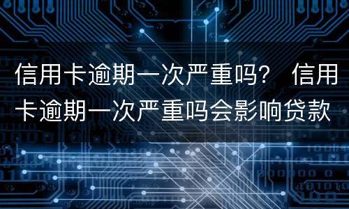 信用卡逾期一次严重吗？ 信用卡逾期一次严重吗会影响贷款吗