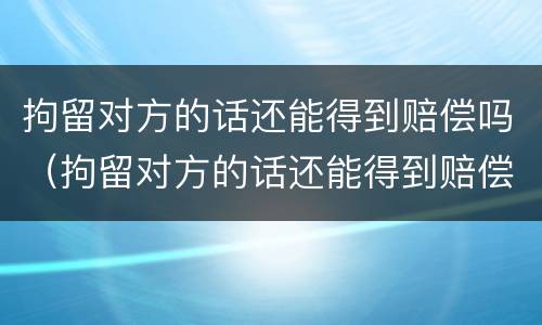 拘留对方的话还能得到赔偿吗（拘留对方的话还能得到赔偿吗）