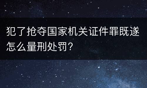 犯了抢夺国家机关证件罪既遂怎么量刑处罚?