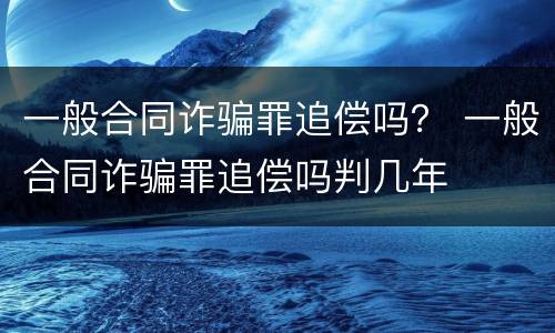 一般合同诈骗罪追偿吗？ 一般合同诈骗罪追偿吗判几年
